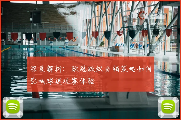 深度解析：欧冠版权分销策略如何影响球迷观赛体验