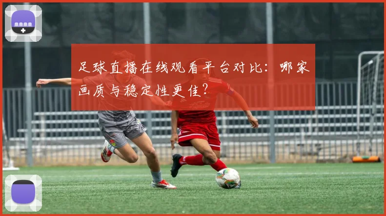 足球直播在线观看平台对比：哪家画质与稳定性更佳？