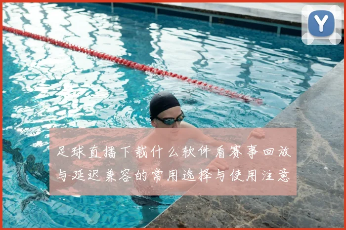 足球直播下载什么软件看赛事回放与延迟兼容的常用选择与使用注意事项
