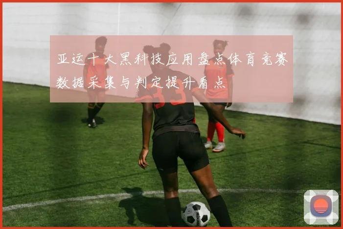 亚运十大黑科技应用盘点体育竞赛数据采集与判定提升看点