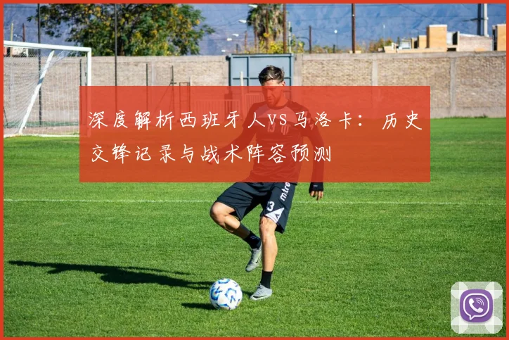 深度解析西班牙人vs马洛卡：历史交锋记录与战术阵容预测