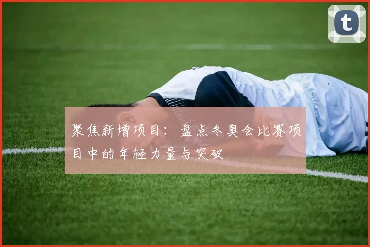 聚焦新增项目：盘点冬奥会比赛项目中的年轻力量与突破