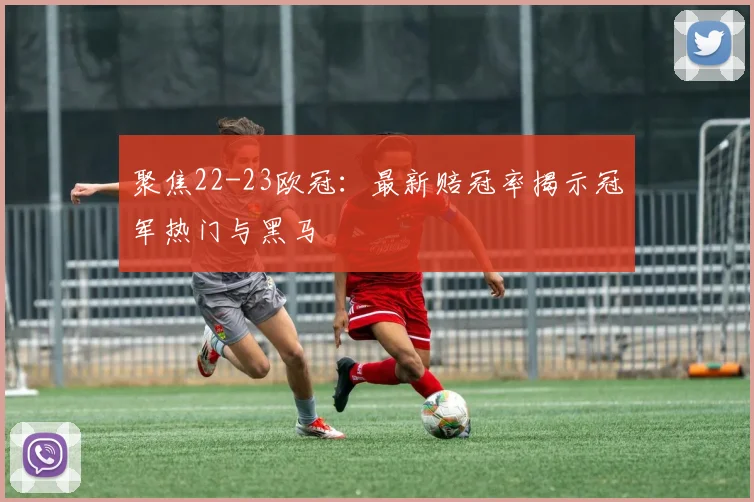 聚焦22-23欧冠：最新赔冠率揭示冠军热门与黑马