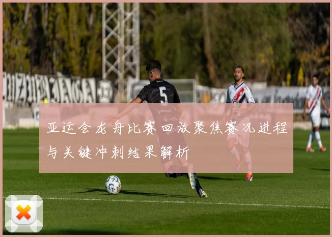 亚运会龙舟比赛回放聚焦赛况进程与关键冲刺结果解析