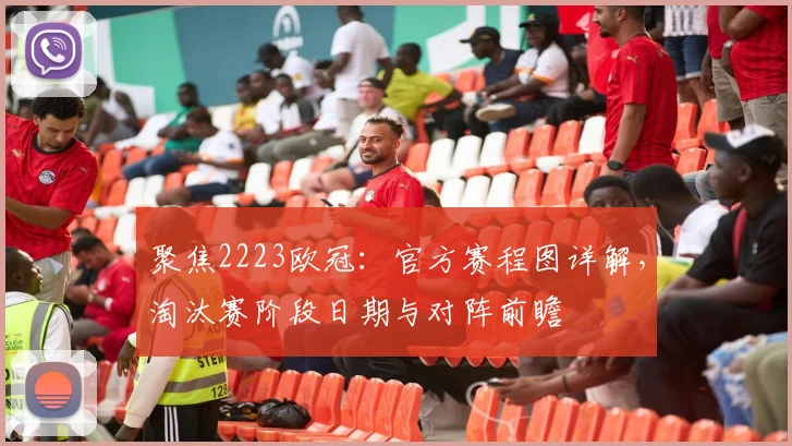 聚焦2223欧冠：官方赛程图详解，淘汰赛阶段日期与对阵前瞻