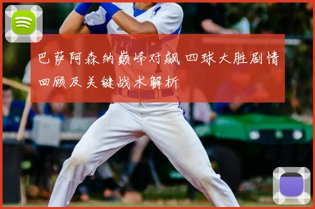 巴萨阿森纳巅峰对飙 四球大胜剧情回顾及关键战术解析