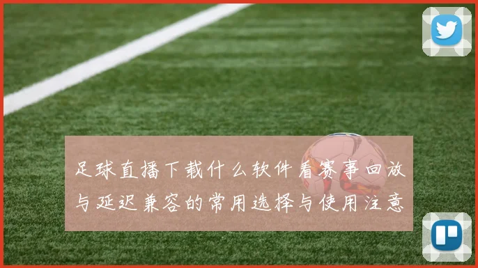 足球直播下载什么软件看赛事回放与延迟兼容的常用选择与使用注意事项