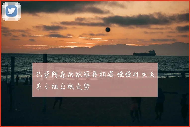 巴萨阿森纳欧冠再相遇 强强对决关系小组出线走势