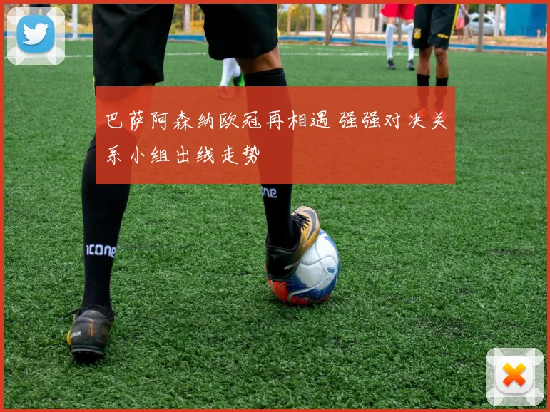 巴萨阿森纳欧冠再相遇 强强对决关系小组出线走势