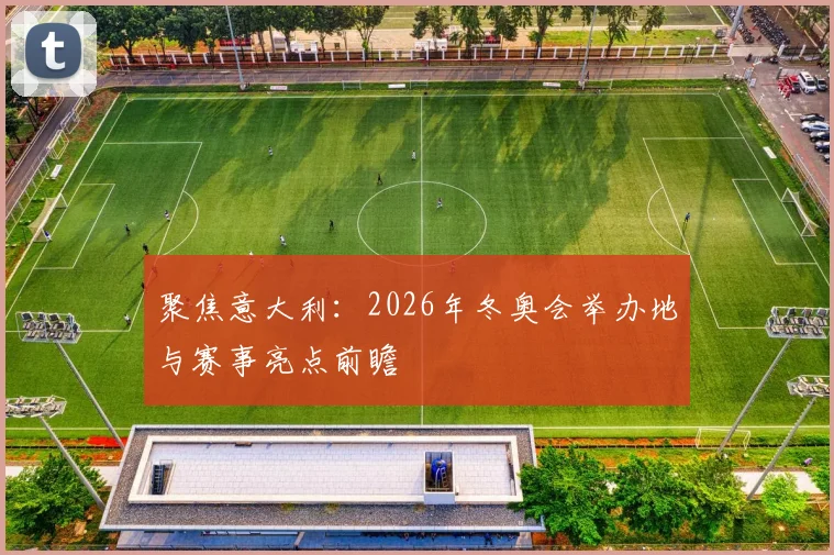 聚焦意大利:2026年冬奥会举办地与赛事亮点前瞻