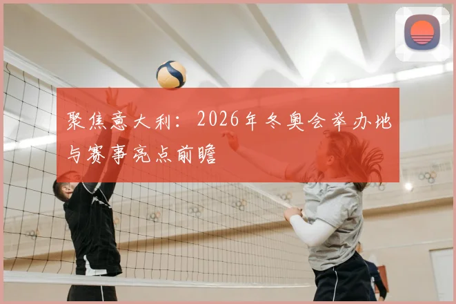 聚焦意大利：2026年冬奥会举办地与赛事亮点前瞻