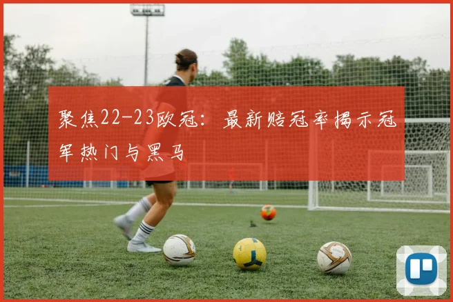 聚焦22-23欧冠：最新赔冠率揭示冠军热门与黑马