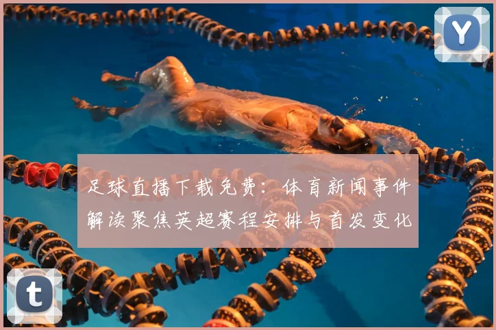 足球直播下载免费：体育新闻事件解读聚焦英超赛程安排与首发变化