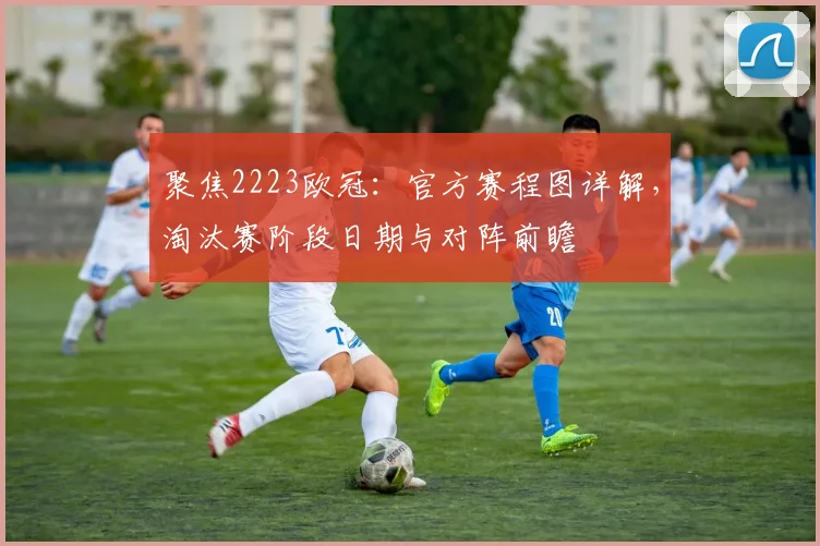 聚焦2223欧冠:官方赛程图详解,淘汰赛阶段日期与对阵前瞻