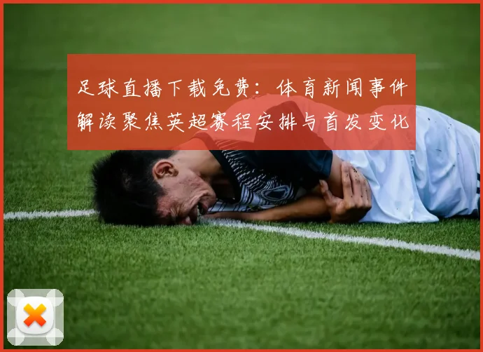 足球直播下载免费:体育新闻事件解读聚焦英超赛程安排与首发变化